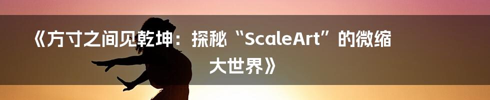 《方寸之间见乾坤：探秘“ScaleArt”的微缩大世界》
