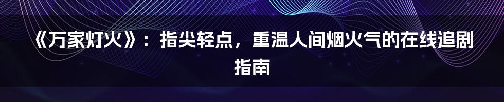 《万家灯火》：指尖轻点，重温人间烟火气的在线追剧指南