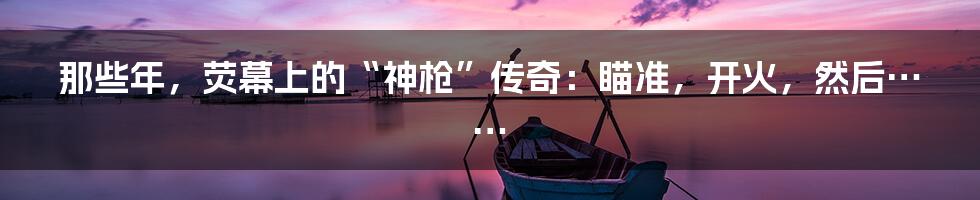 那些年，荧幕上的“神枪”传奇：瞄准，开火，然后……