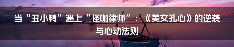 当“丑小鸭”遇上“怪咖律师”：《美女孔心》的逆袭与心动法则