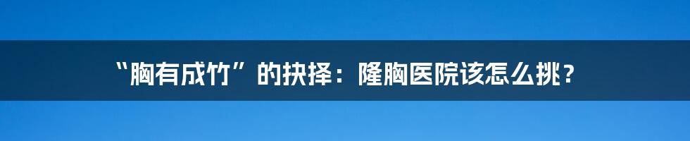 “胸有成竹”的抉择：隆胸医院该怎么挑？