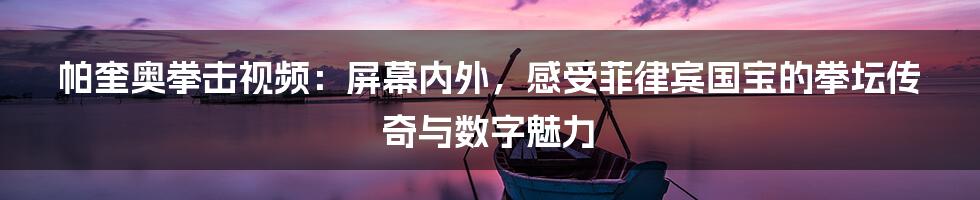 帕奎奥拳击视频：屏幕内外，感受菲律宾国宝的拳坛传奇与数字魅力