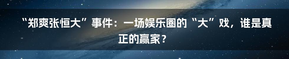 “郑爽张恒大”事件：一场娱乐圈的“大”戏，谁是真正的赢家？
