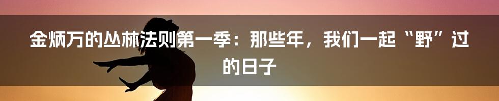 金炳万的丛林法则第一季：那些年，我们一起“野”过的日子