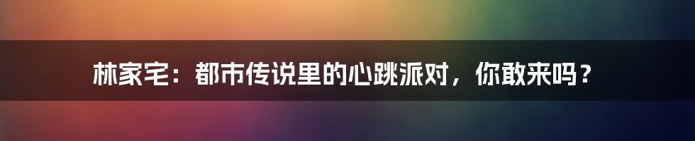 林家宅：都市传说里的心跳派对，你敢来吗？
