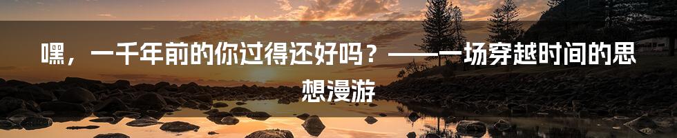 嘿，一千年前的你过得还好吗？——一场穿越时间的思想漫游