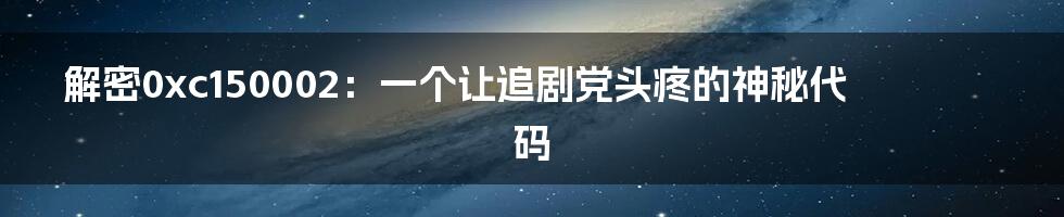 解密0xc150002：一个让追剧党头疼的神秘代码