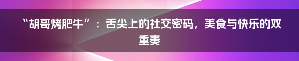 “胡哥烤肥牛”：舌尖上的社交密码，美食与快乐的双重奏