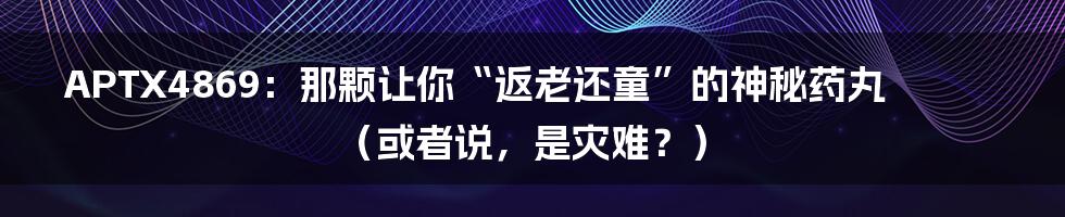 APTX4869：那颗让你“返老还童”的神秘药丸（或者说，是灾难？）