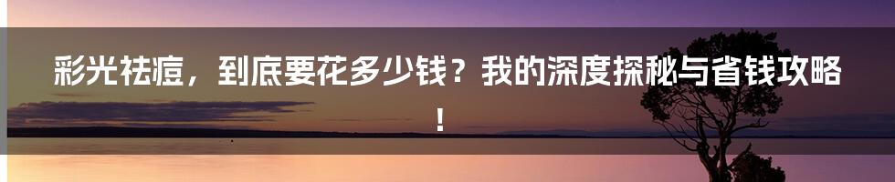 彩光祛痘，到底要花多少钱？我的深度探秘与省钱攻略！