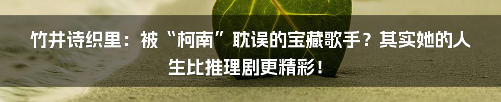 竹井诗织里：被“柯南”耽误的宝藏歌手？其实她的人生比推理剧更精彩！