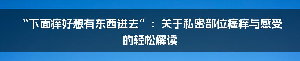 “下面痒好想有东西进去”：关于私密部位瘙痒与感受的轻松解读