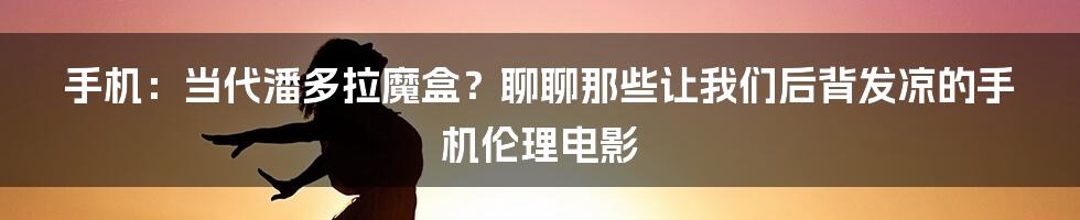 手机：当代潘多拉魔盒？聊聊那些让我们后背发凉的手机伦理电影