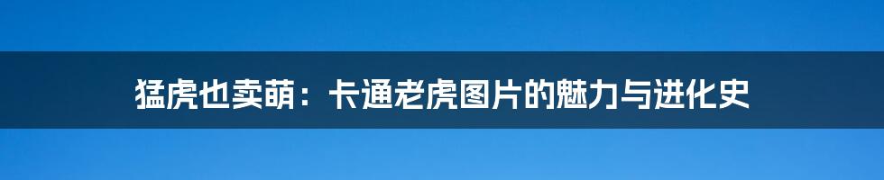 猛虎也卖萌：卡通老虎图片的魅力与进化史