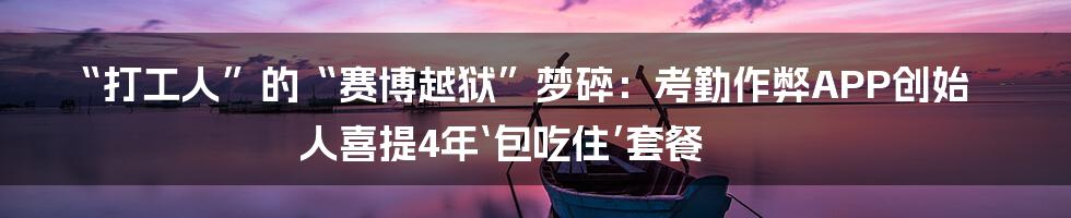 “打工人”的“赛博越狱”梦碎：考勤作弊APP创始人喜提4年‘包吃住’套餐