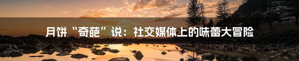 月饼“奇葩”说：社交媒体上的味蕾大冒险