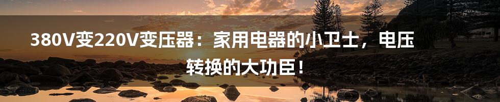 380V变220V变压器：家用电器的小卫士，电压转换的大功臣！
