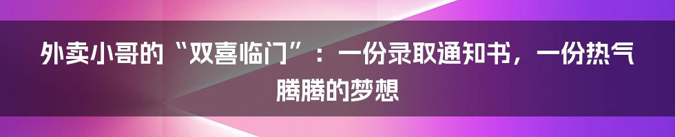 外卖小哥的“双喜临门”：一份录取通知书，一份热气腾腾的梦想