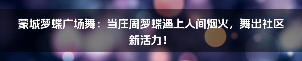 蒙城梦蝶广场舞：当庄周梦蝶遇上人间烟火，舞出社区新活力！