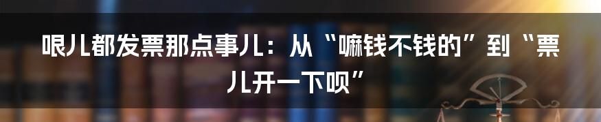 哏儿都发票那点事儿：从“嘛钱不钱的”到“票儿开一下呗”