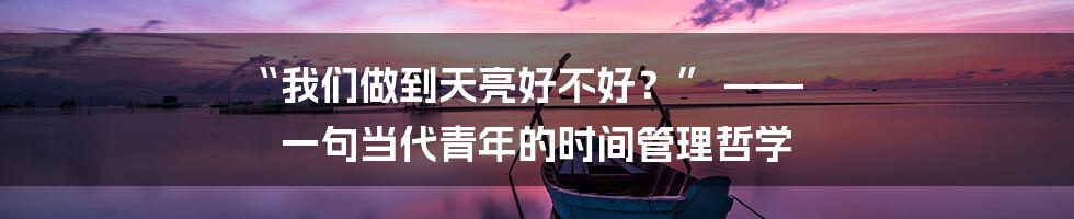 “我们做到天亮好不好？” —— 一句当代青年的时间管理哲学