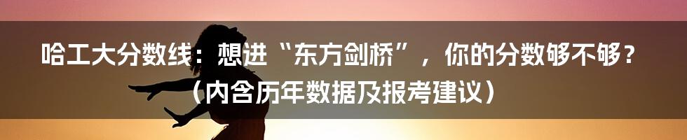 哈工大分数线：想进“东方剑桥”，你的分数够不够？（内含历年数据及报考建议）