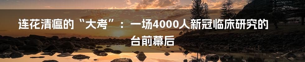 连花清瘟的“大考”：一场4000人新冠临床研究的台前幕后