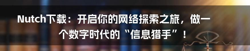 Nutch下载：开启你的网络探索之旅，做一个数字时代的“信息猎手”！