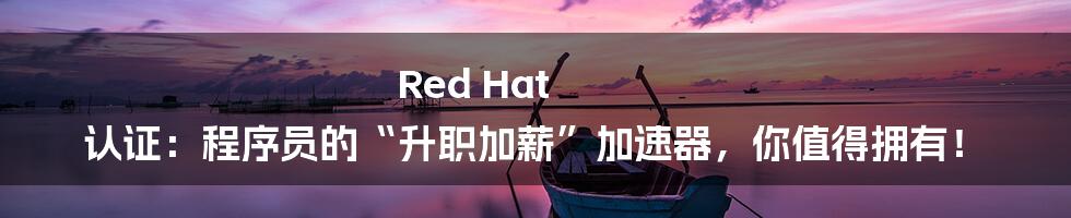 Red Hat 认证：程序员的“升职加薪”加速器，你值得拥有！