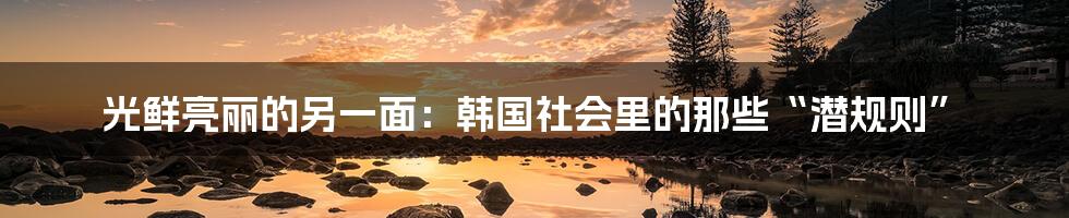 光鲜亮丽的另一面：韩国社会里的那些“潜规则”