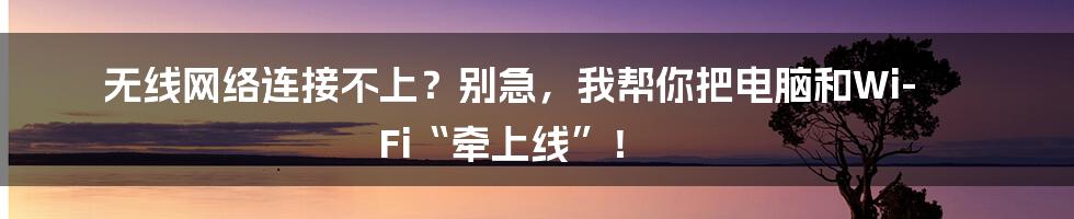 无线网络连接不上？别急，我帮你把电脑和Wi-Fi“牵上线”！