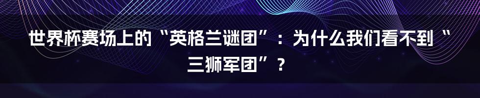 世界杯赛场上的“英格兰谜团”：为什么我们看不到“三狮军团”？