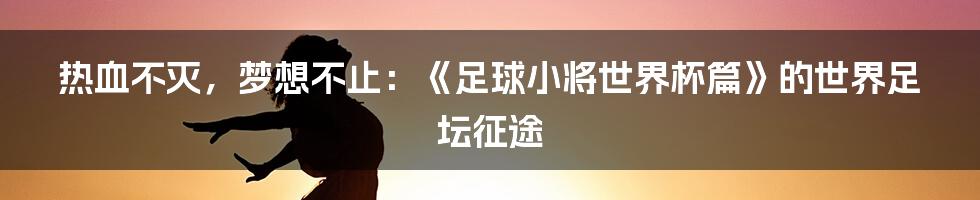 热血不灭，梦想不止：《足球小将世界杯篇》的世界足坛征途