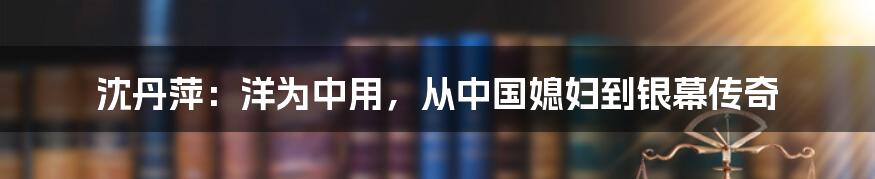 沈丹萍：洋为中用，从中国媳妇到银幕传奇