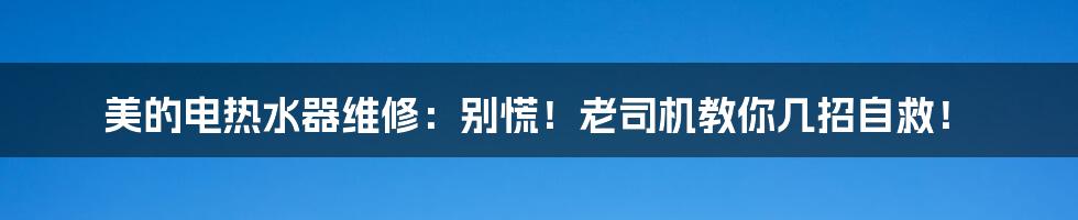 美的电热水器维修：别慌！老司机教你几招自救！