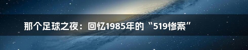 那个足球之夜：回忆1985年的“519惨案”