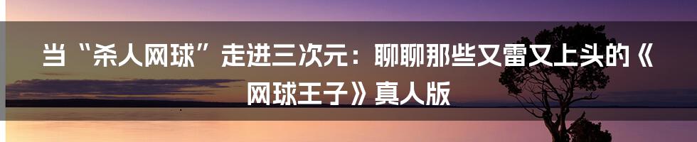 当“杀人网球”走进三次元：聊聊那些又雷又上头的《网球王子》真人版