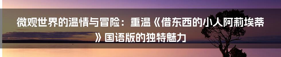 微观世界的温情与冒险：重温《借东西的小人阿莉埃蒂》国语版的独特魅力