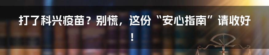 打了科兴疫苗？别慌，这份“安心指南”请收好！