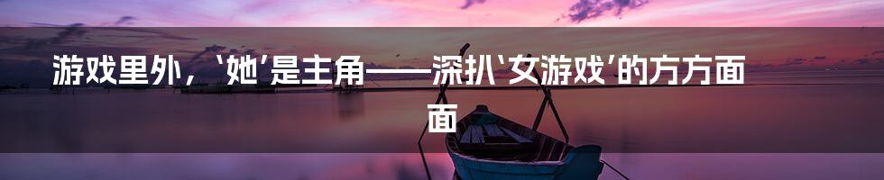 游戏里外，‘她’是主角——深扒‘女游戏’的方方面面