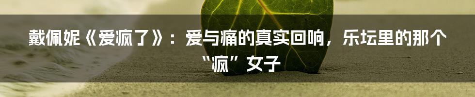 戴佩妮《爱疯了》：爱与痛的真实回响，乐坛里的那个“疯”女子