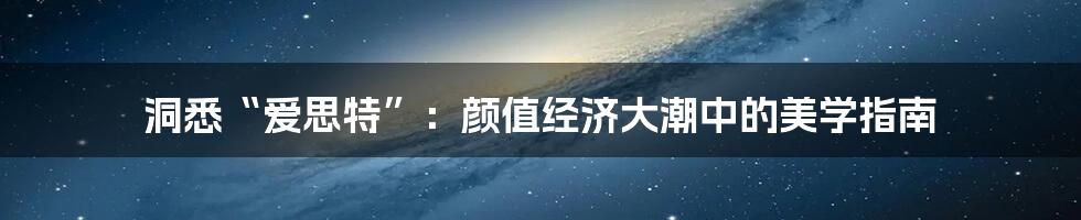 洞悉“爱思特”：颜值经济大潮中的美学指南