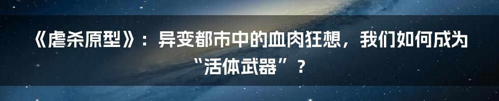 《虐杀原型》：异变都市中的血肉狂想，我们如何成为“活体武器”？