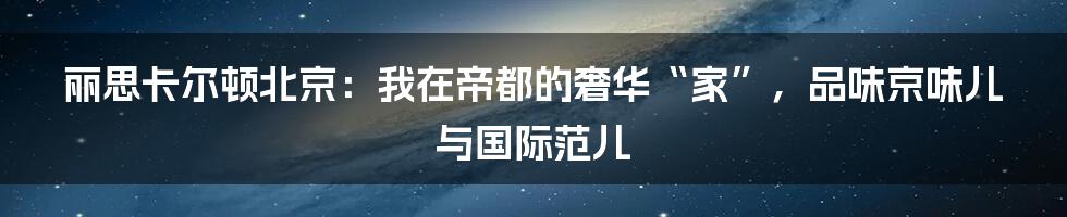 丽思卡尔顿北京：我在帝都的奢华“家”，品味京味儿与国际范儿