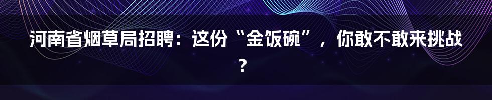 河南省烟草局招聘：这份“金饭碗”，你敢不敢来挑战？