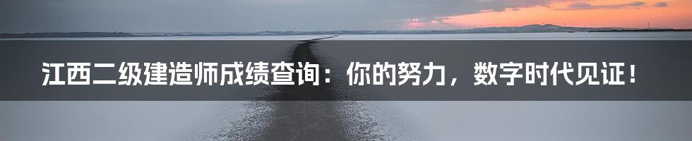 江西二级建造师成绩查询：你的努力，数字时代见证！
