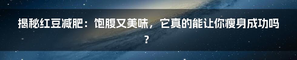 揭秘红豆减肥：饱腹又美味，它真的能让你瘦身成功吗？