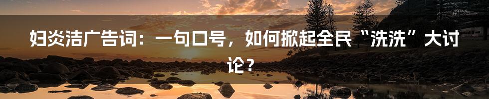 妇炎洁广告词：一句口号，如何掀起全民“洗洗”大讨论？