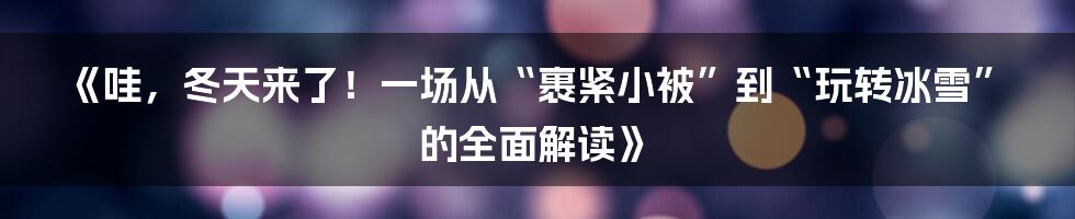 《哇，冬天来了！一场从“裹紧小被”到“玩转冰雪”的全面解读》