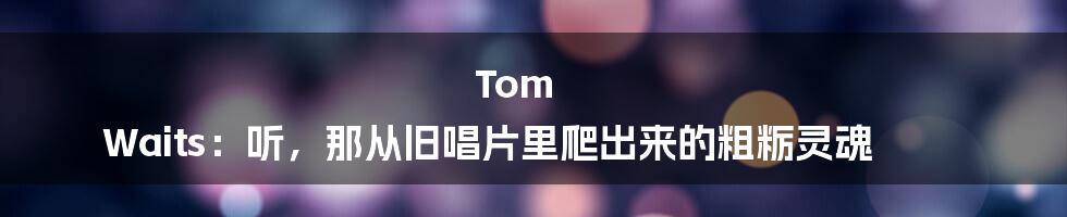 Tom Waits：听，那从旧唱片里爬出来的粗粝灵魂